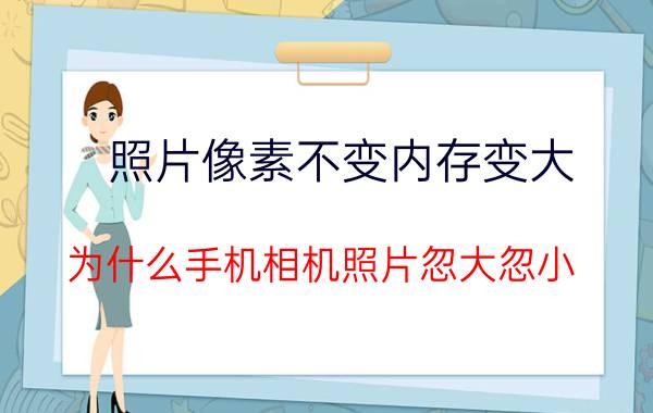 照片像素不变内存变大 为什么手机相机照片忽大忽小？